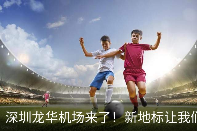深圳龙华机场来了！新地标让我们翱翔更高